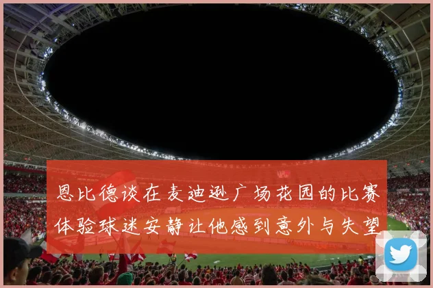 恩比德谈在麦迪逊广场花园的比赛体验球迷安静让他感到意外与失望
