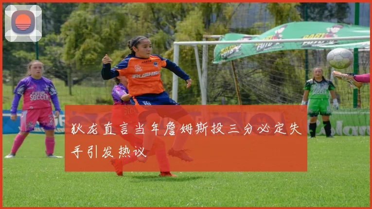 狄龙直言当年詹姆斯投三分必定失手引发热议