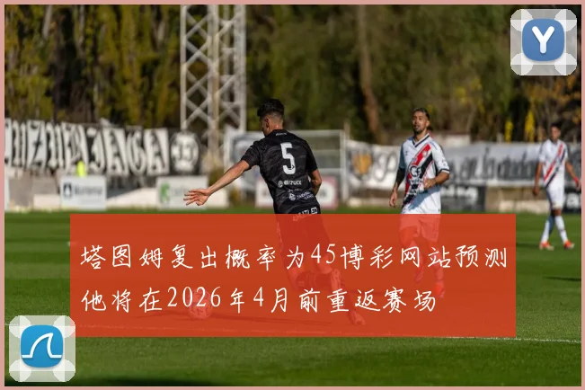 塔图姆复出概率为45博彩网站预测他将在2026年4月前重返赛场