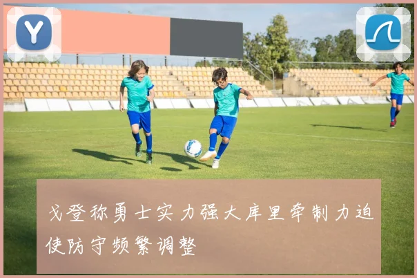 戈登称勇士实力强大库里牵制力迫使防守频繁调整