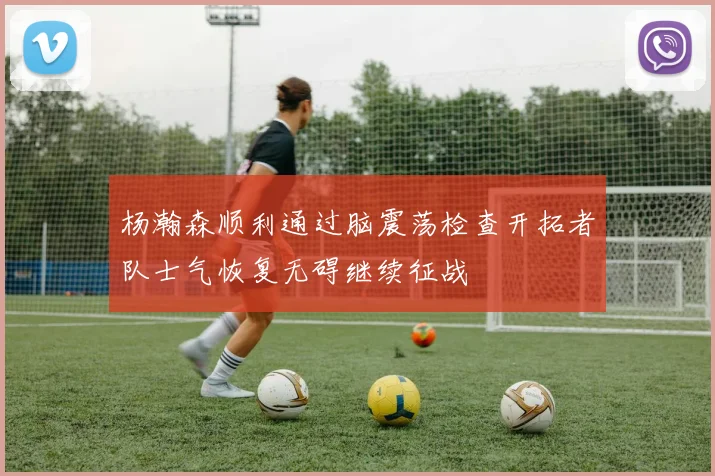 杨瀚森顺利通过脑震荡检查开拓者队士气恢复无碍继续征战