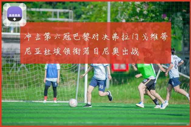 冲击第六冠巴黎对决弗拉门戈维蒂尼亚杜埃领衔若日尼奥出战