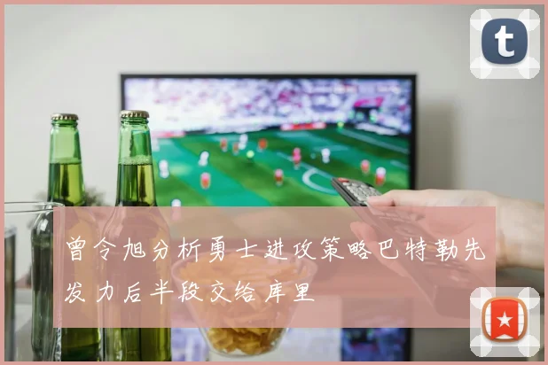 曾令旭分析勇士进攻策略巴特勒先发力后半段交给库里