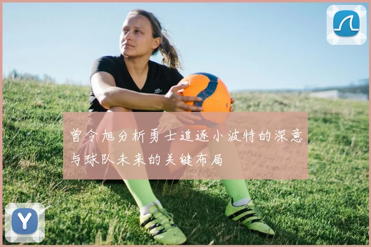 曾令旭分析勇士追逐小波特的深意与球队未来的关键布局