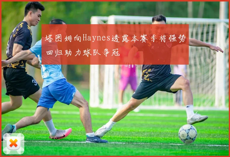 塔图姆向Haynes透露本赛季将强势回归助力球队争冠
