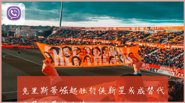 克里斯蒂崛起独行侠新星或成替代克莱的最佳人选
