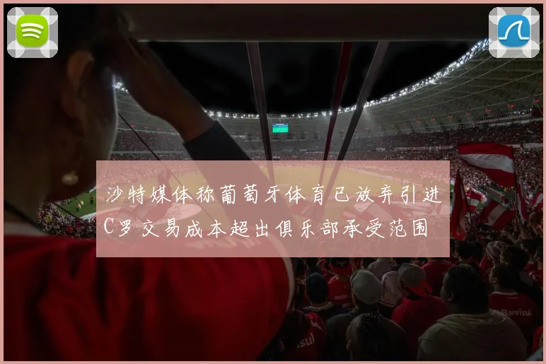 沙特媒体称葡萄牙体育已放弃引进C罗交易成本超出俱乐部承受范围