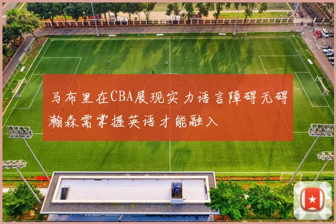 马布里在CBA展现实力语言障碍无碍瀚森需掌握英语才能融入