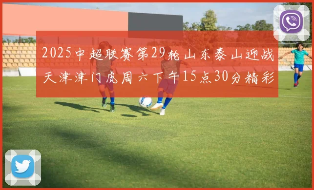 2025中超联赛第29轮山东泰山迎战天津津门虎周六下午15点30分精彩开战