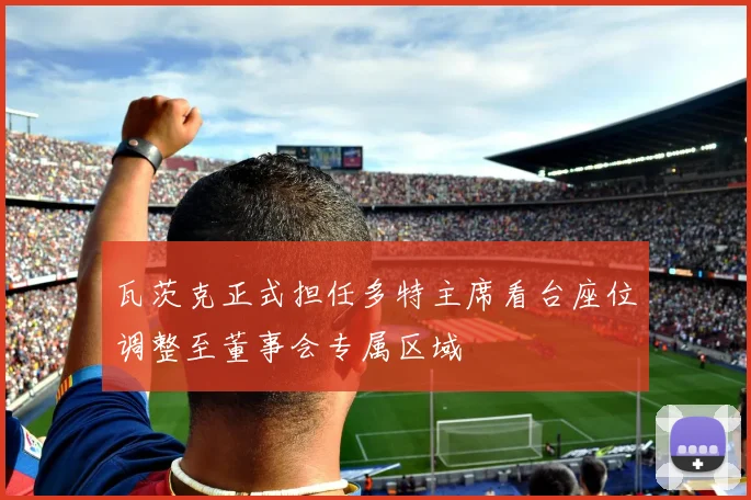 瓦茨克正式担任多特主席看台座位调整至董事会专属区域