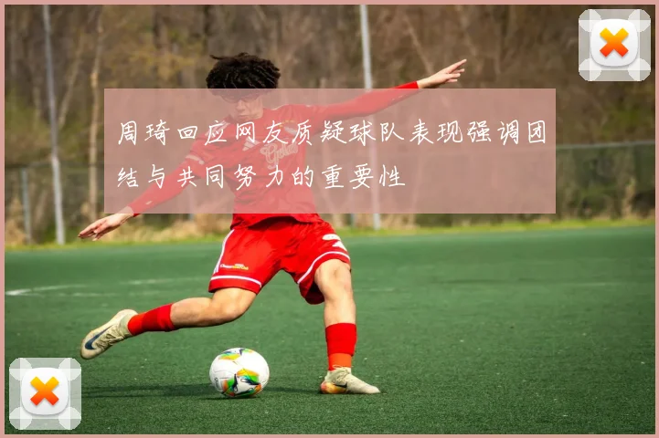 周琦回应网友质疑球队表现强调团结与共同努力的重要性