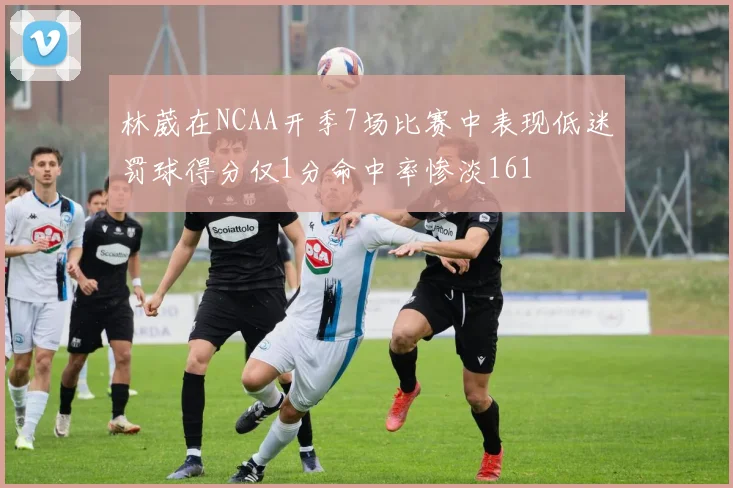 林葳在NCAA开季7场比赛中表现低迷罚球得分仅1分命中率惨淡161