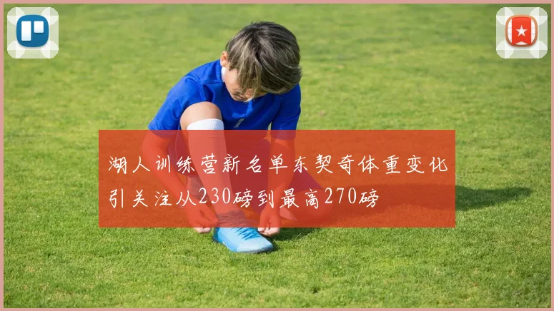 湖人训练营新名单东契奇体重变化引关注从230磅到最高270磅