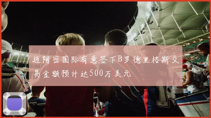 迈阿密国际有意签下B罗德里格斯交易金额预计达500万美元