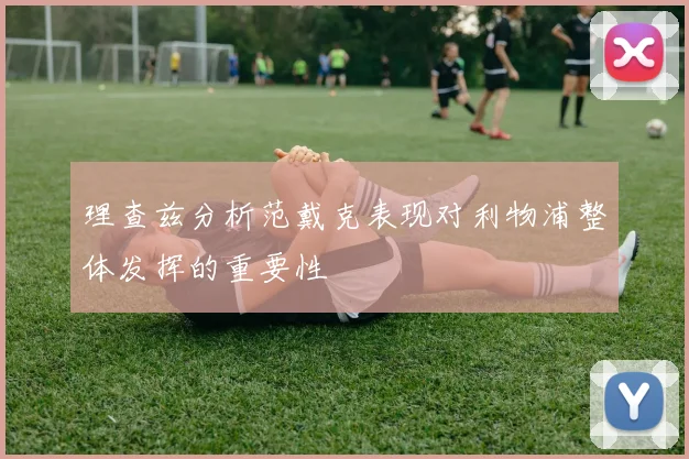 理查兹分析范戴克表现对利物浦整体发挥的重要性