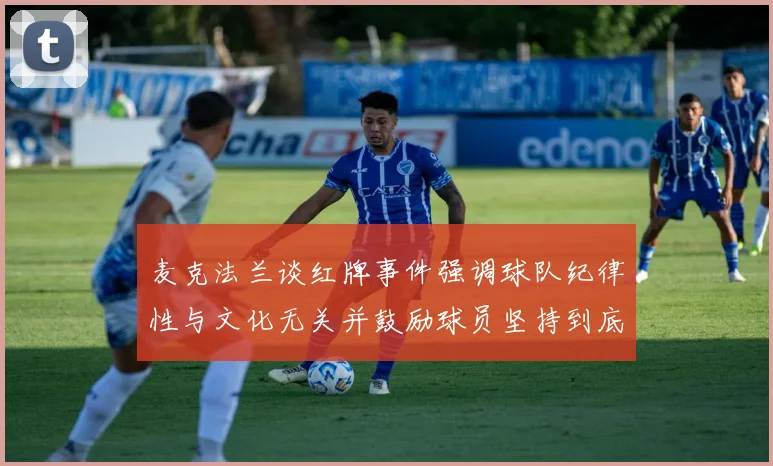 麦克法兰谈红牌事件强调球队纪律性与文化无关并鼓励球员坚持到底