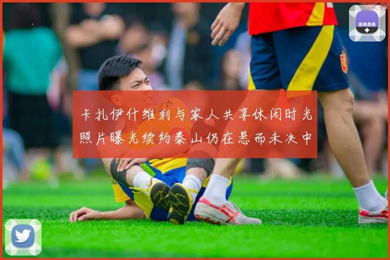 卡扎伊什维利与家人共享休闲时光照片曝光续约泰山仍在悬而未决中