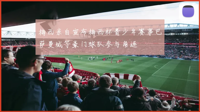梅西亲自宣布梅西杯青少年赛事巴萨曼城等豪门球队参与角逐