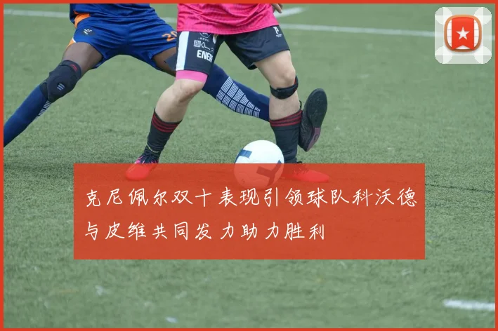 克尼佩尔双十表现引领球队科沃德与皮维共同发力助力胜利