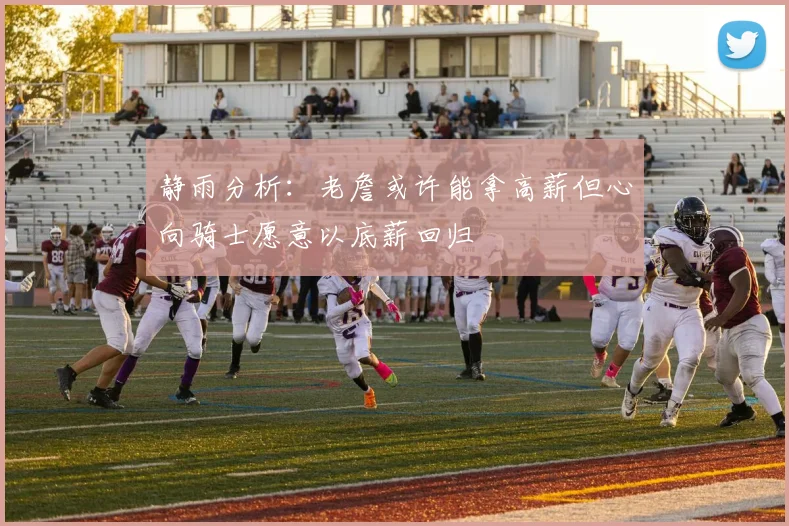 静雨分析：老詹或许能拿高薪但心向骑士愿意以底薪回归