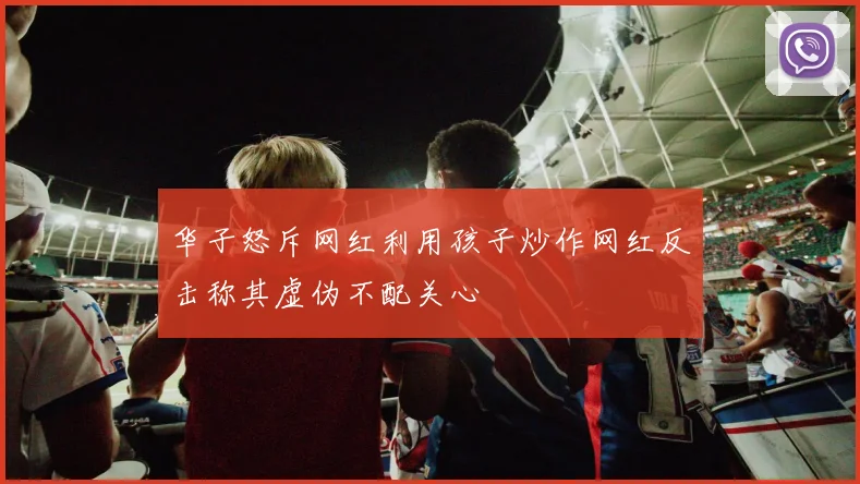 华子怒斥网红利用孩子炒作网红反击称其虚伪不配关心