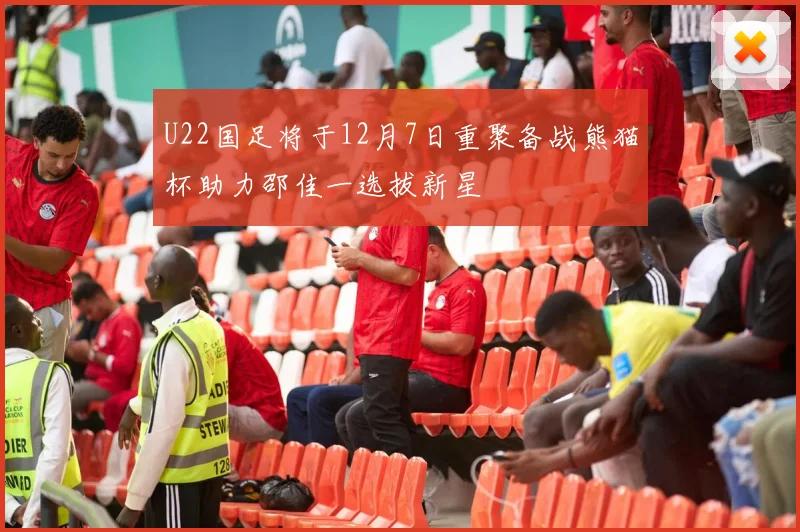 U22国足将于12月7日重聚备战熊猫杯助力邵佳一选拔新星