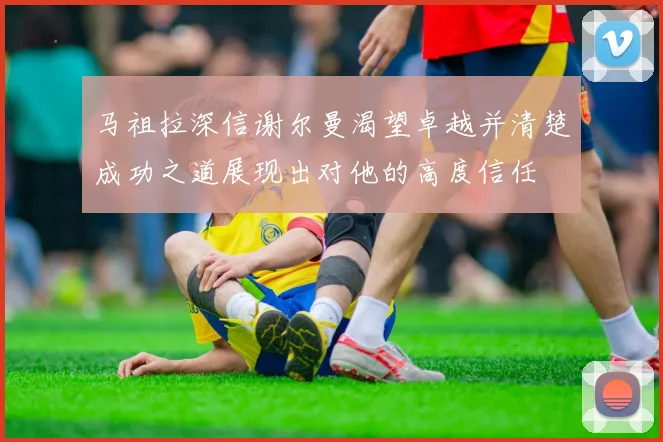 马祖拉深信谢尔曼渴望卓越并清楚成功之道展现出对他的高度信任