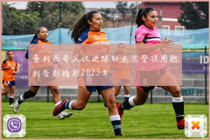普利西奇庆祝进球助米兰登顶用胜利告别精彩2023年