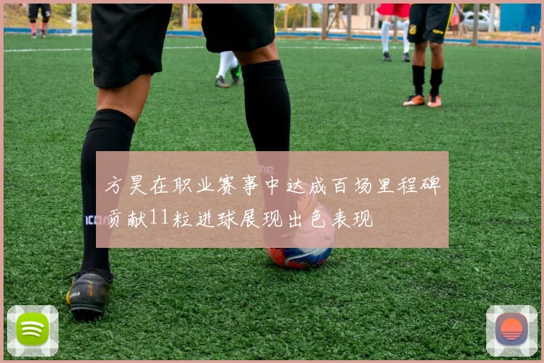 方昊在职业赛事中达成百场里程碑贡献11粒进球展现出色表现