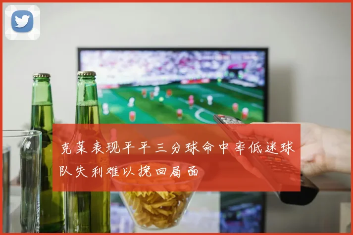 克莱表现平平三分球命中率低迷球队失利难以挽回局面