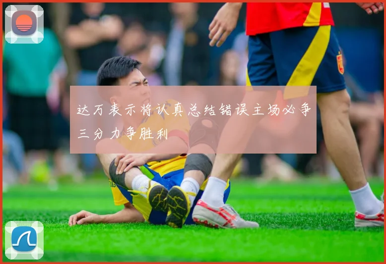 达万表示将认真总结错误主场必争三分力争胜利