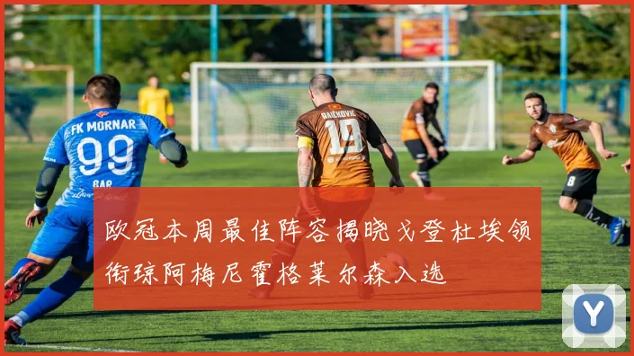 欧冠本周最佳阵容揭晓戈登杜埃领衔琼阿梅尼霍格莱尔森入选
