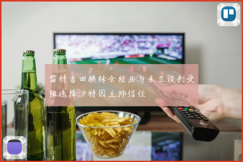 雷特吉回顾转会经历与米兰谈判受阻选择沙特因主帅信任