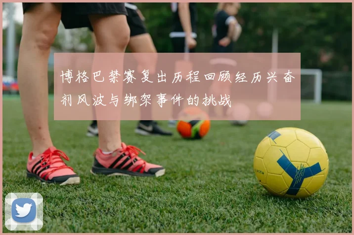 博格巴禁赛复出历程回顾经历兴奋剂风波与绑架事件的挑战