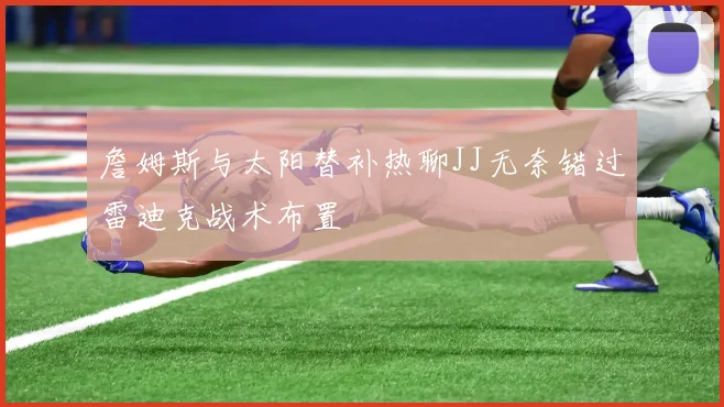 詹姆斯与太阳替补热聊JJ无奈错过雷迪克战术布置