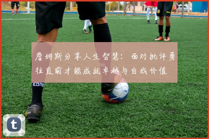 詹姆斯分享人生智慧：面对批评勇往直前才能成就卓越与自我价值