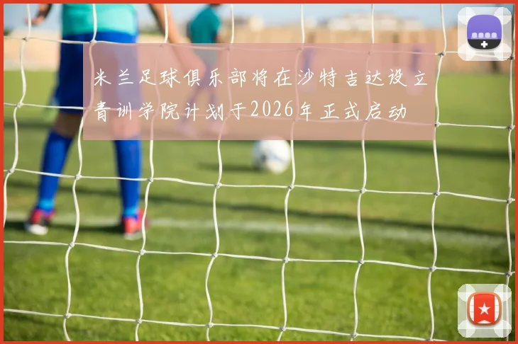 米兰足球俱乐部将在沙特吉达设立青训学院计划于2026年正式启动