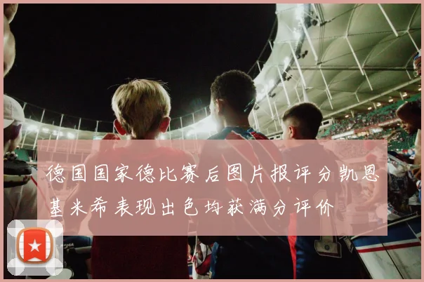 德国国家德比赛后图片报评分凯恩基米希表现出色均获满分评价