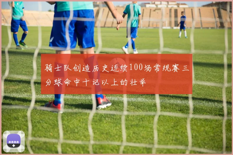 骑士队创造历史连续100场常规赛三分球命中十记以上的壮举