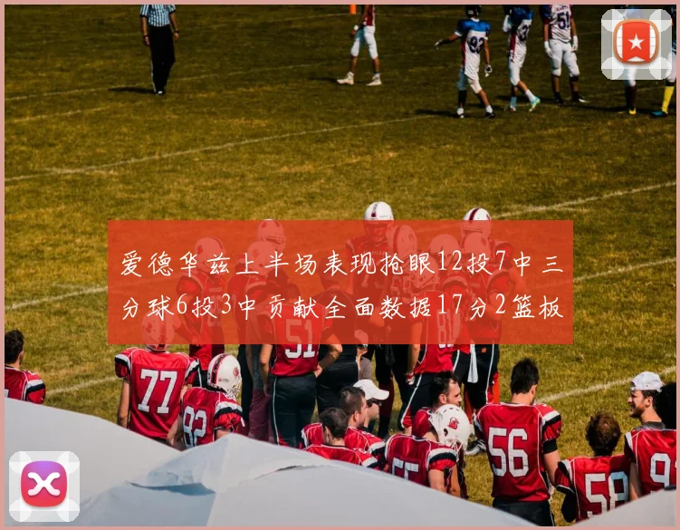 爱德华兹上半场表现抢眼12投7中三分球6投3中贡献全面数据17分2篮板3助攻2抢断1盖帽