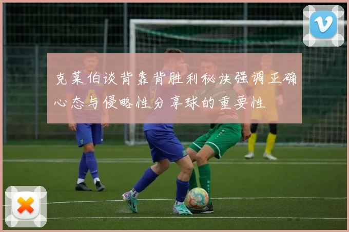 克莱伯谈背靠背胜利秘诀强调正确心态与侵略性分享球的重要性