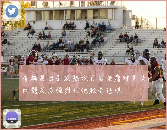 夸梅复出引发热议直言老詹对秃头问题反应强烈让他账号违规