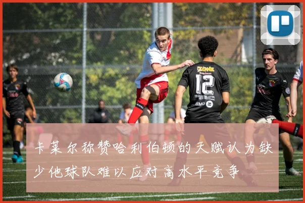 卡莱尔称赞哈利伯顿的天赋认为缺少他球队难以应对高水平竞争