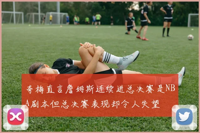 夸梅直言詹姆斯连续进总决赛是NBA剧本但总决赛表现却令人失望