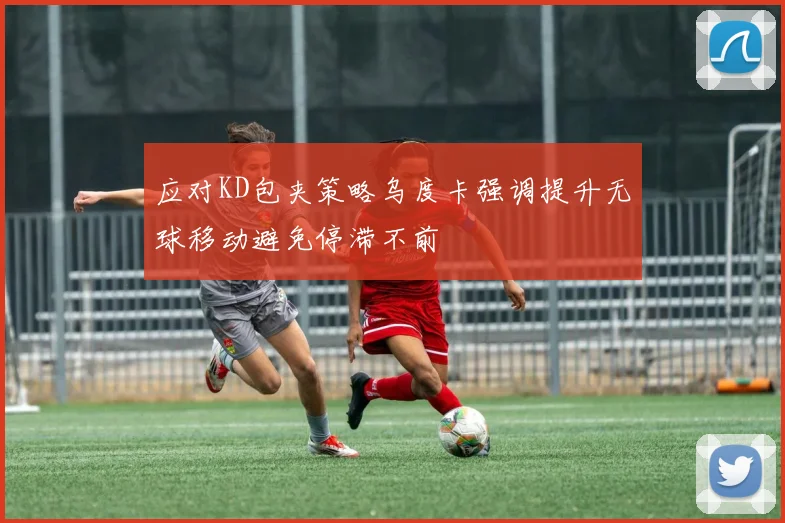 应对KD包夹策略乌度卡强调提升无球移动避免停滞不前