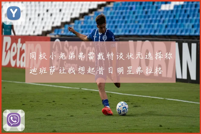同校小老弟弗雷戴特谈状元选择称迪班萨让我想起昔日明星弗拉格