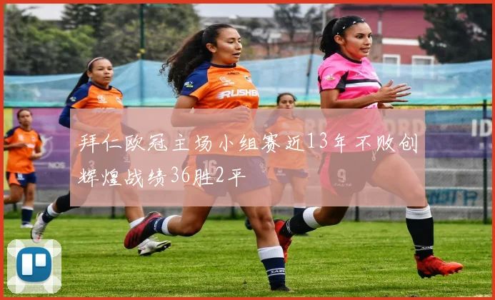 拜仁欧冠主场小组赛近13年不败创辉煌战绩36胜2平