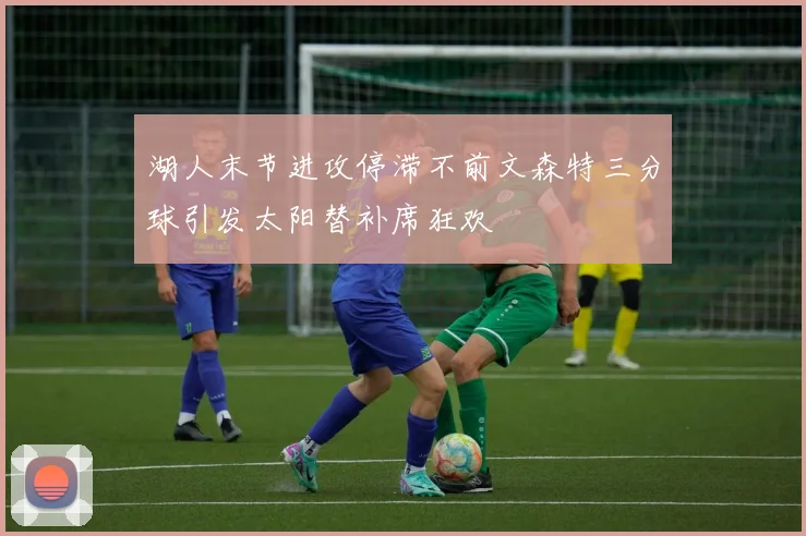 湖人末节进攻停滞不前文森特三分球引发太阳替补席狂欢