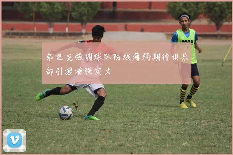 弗里克强调球队防线薄弱期待俱乐部引援增强实力