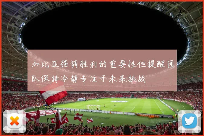 加比亚强调胜利的重要性但提醒团队保持冷静专注于未来挑战